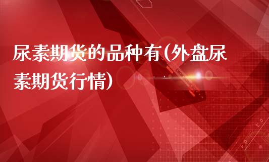 尿素期货的品种有(外盘尿素期货行情)_https://www.zztgc.com_原油期货_第1张