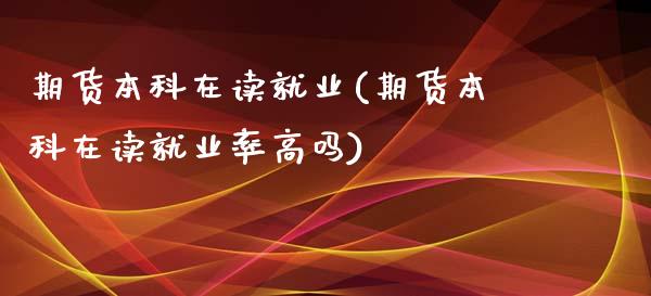 期货本科在读就业(期货本科在读就业率高吗)_https://www.zztgc.com_期货行情_第1张