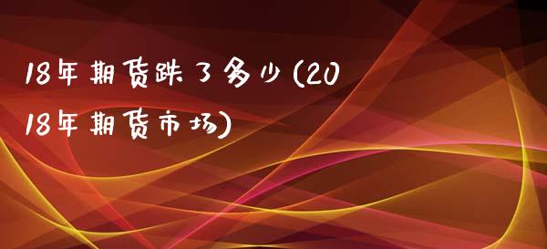 18年期货跌了多少(2018年期货市场)_https://www.zztgc.com_期货直播_第1张