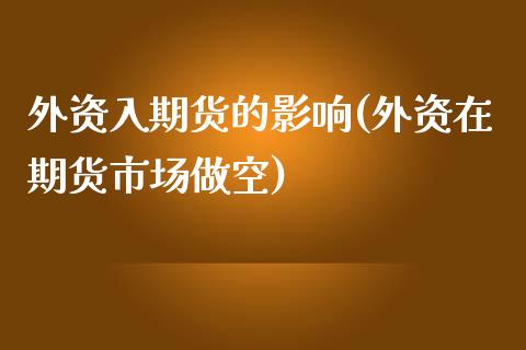 外资入期货的影响(外资在期货市场做空)_https://www.zztgc.com_原油期货_第1张