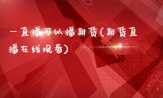一直播可以播期货(期货直播在线观看)_https://www.zztgc.com_期货行情_第1张