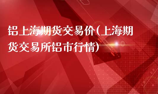 铝上海期货交易价(上海期货交易所铝市行情)_https://www.zztgc.com_期货开户_第1张