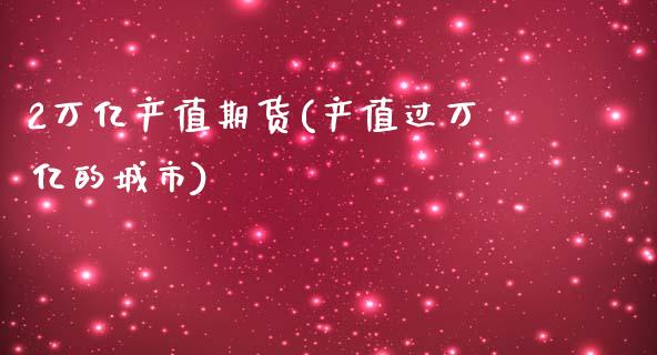 2万亿产值期货(产值过万亿的城市)_https://www.zztgc.com_期货开户_第1张