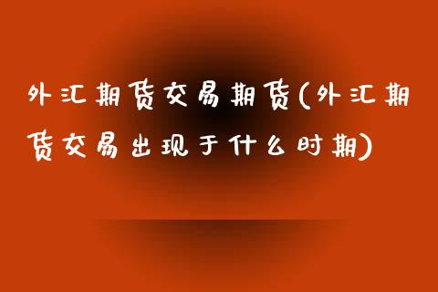 外汇期货交易期货(外汇期货交易出现于什么时期)_https://www.zztgc.com_期货直播_第1张