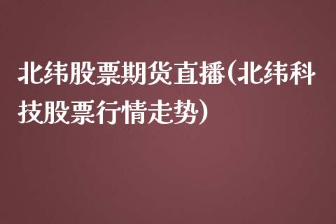 北纬股票期货直播(北纬科技股票行情走势)_https://www.zztgc.com_期货行情_第1张