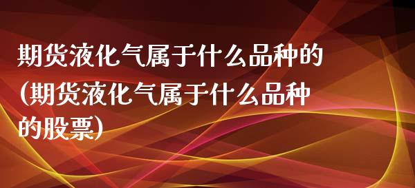 期货液化气属于什么品种的(期货液化气属于什么品种的股票)_https://www.zztgc.com_期货行情_第1张