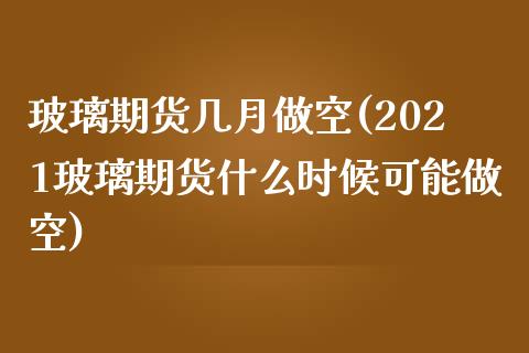 玻璃期货几月做空(2021玻璃期货什么时候可能做空)_https://www.zztgc.com_期货入门_第1张