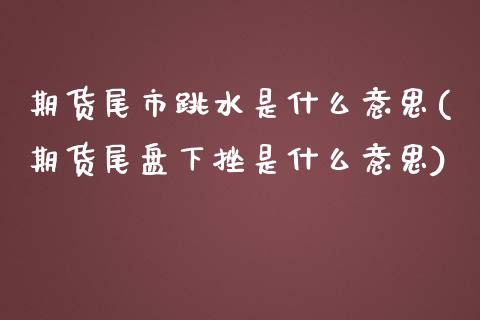 期货尾市跳水是什么意思(期货尾盘下挫是什么意思)_https://www.zztgc.com_黄金期货_第1张