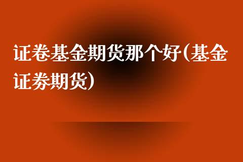 证卷基金期货那个好(基金证劵期货)_https://www.zztgc.com_期货行情_第1张