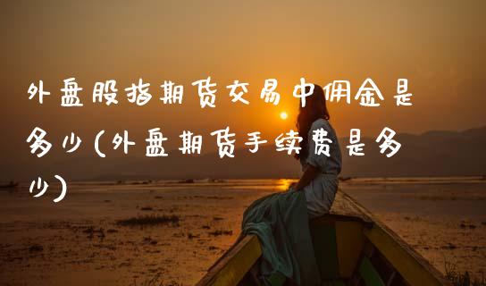 外盘股指期货交易中佣金是多少(外盘期货手续费是多少)_https://www.zztgc.com_期货行情_第1张