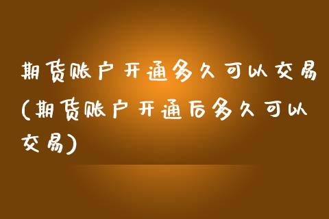 期货账户开通多久可以交易(期货账户开通后多久可以交易)_https://www.zztgc.com_期货开户_第1张