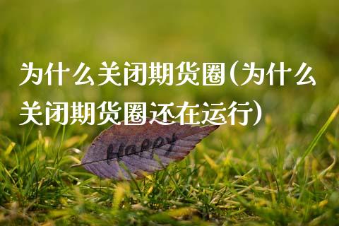 为什么关闭期货圈(为什么关闭期货圈还在运行)_https://www.zztgc.com_期货入门_第1张