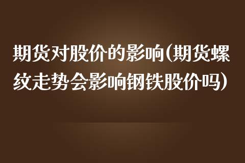 期货对股价的影响(期货螺纹走势会影响钢铁股价吗)_https://www.zztgc.com_期货直播_第1张