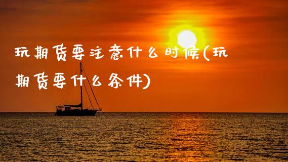 玩期货要注意什么时候(玩期货要什么条件)_https://www.zztgc.com_期货开户_第1张
