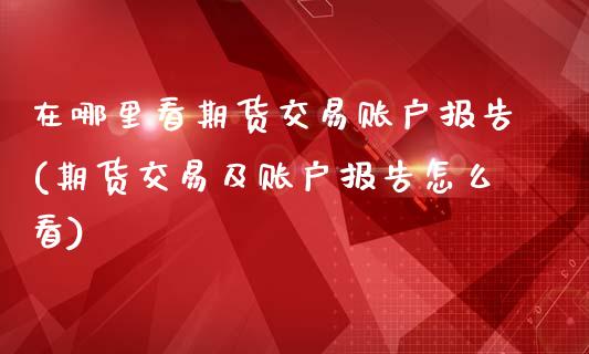 在哪里看期货交易账户报告(期货交易及账户报告怎么看)_https://www.zztgc.com_原油期货_第1张