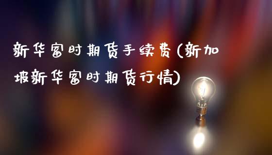 新华富时期货手续费(新加坡新华富时期货行情)_https://www.zztgc.com_期货行情_第1张