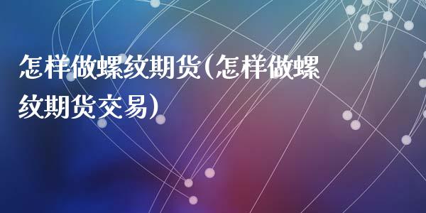 怎样做螺纹期货(怎样做螺纹期货交易)_https://www.zztgc.com_期货直播_第1张