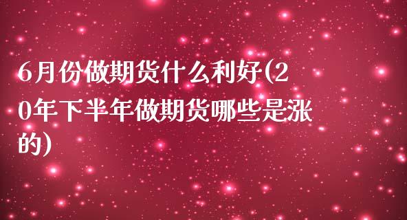 6月份做期货什么利好(20年下半年做期货哪些是涨的)_https://www.zztgc.com_期货行情_第1张