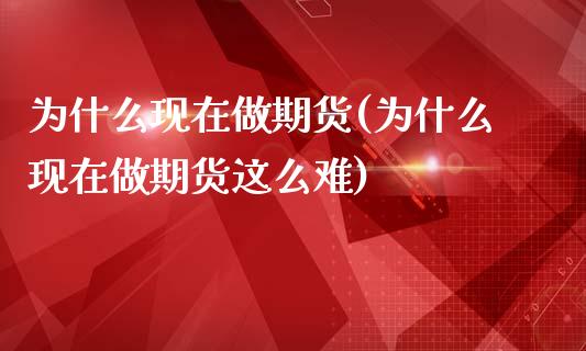 为什么现在做期货(为什么现在做期货这么难)_https://www.zztgc.com_期货入门_第1张