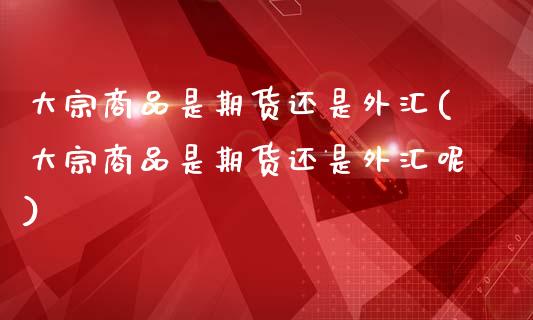 大宗商品是期货还是外汇(大宗商品是期货还是外汇呢)_https://www.zztgc.com_期货行情_第1张