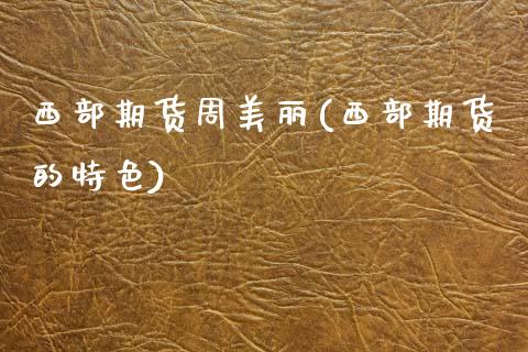 西部期货周美丽(西部期货的特色)_https://www.zztgc.com_期货行情_第1张