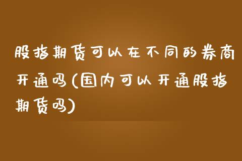 股指期货可以在不同的券商开通吗(国内可以开通股指期货吗)_https://www.zztgc.com_期货开户_第1张