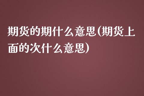期货的期什么意思(期货上面的次什么意思)_https://www.zztgc.com_期货直播_第1张