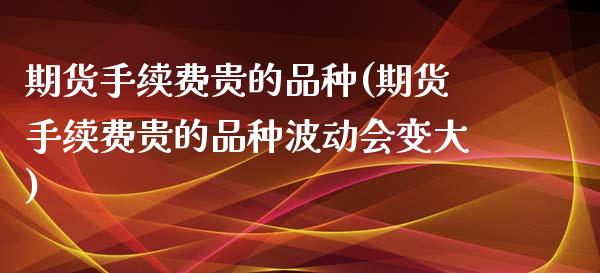 期货手续费贵的品种(期货手续费贵的品种波动会变大)_https://www.zztgc.com_原油期货_第1张