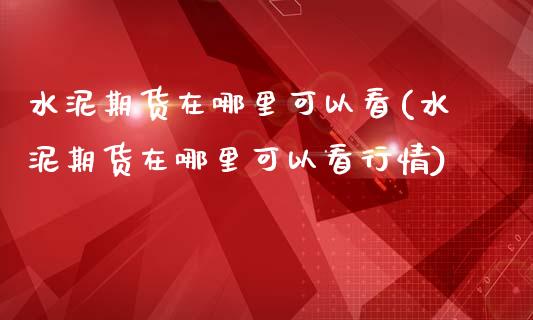 水泥期货在哪里可以看(水泥期货在哪里可以看行情)_https://www.zztgc.com_原油期货_第1张