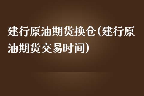 建行原油期货换仓(建行原油期货交易时间)_https://www.zztgc.com_期货直播_第1张