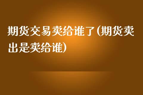 期货交易卖给谁了(期货卖出是卖给谁)_https://www.zztgc.com_黄金期货_第1张