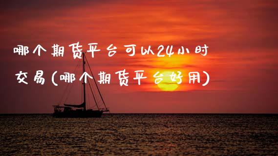 哪个期货平台可以24小时交易(哪个期货平台好用)_https://www.zztgc.com_期货入门_第1张