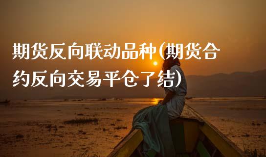 期货反向联动品种(期货合约反向交易平仓了结)_https://www.zztgc.com_期货直播_第1张