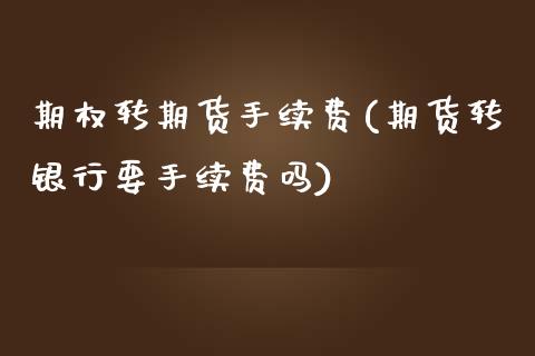 期权转期货手续费(期货转银行要手续费吗)_https://www.zztgc.com_原油期货_第1张