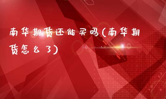 南华期货还能买吗(南华期货怎么了)_https://www.zztgc.com_期货直播_第1张