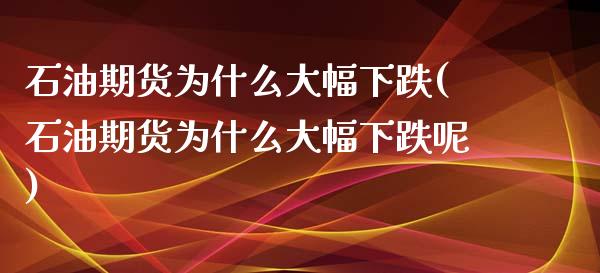 石油期货为什么大幅下跌(石油期货为什么大幅下跌呢)_https://www.zztgc.com_原油期货_第1张