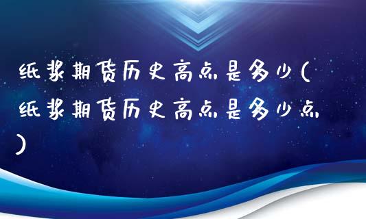 纸浆期货历史高点是多少(纸浆期货历史高点是多少点)_https://www.zztgc.com_期货直播_第1张