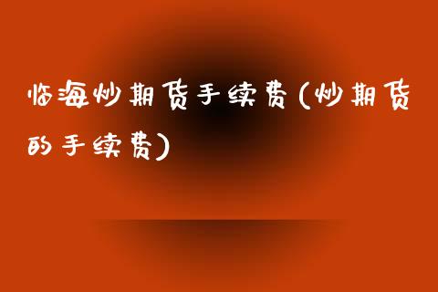 临海炒期货手续费(炒期货的手续费)_https://www.zztgc.com_期货直播_第1张