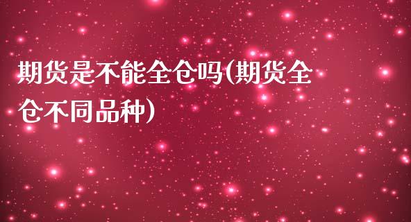 期货是不能全仓吗(期货全仓不同品种)_https://www.zztgc.com_期货入门_第1张