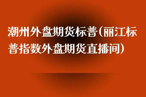 潮州外盘期货标普(丽江标普指数外盘期货直播间)_https://www.zztgc.com_期货行情_第1张