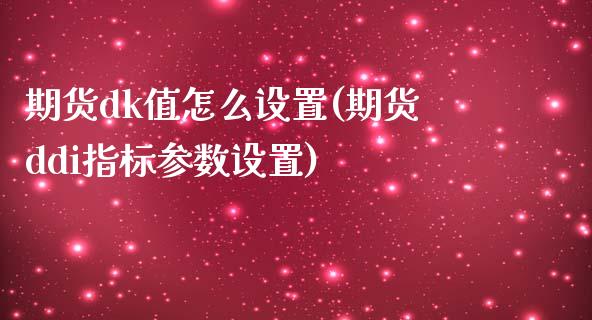 期货dk值怎么设置(期货ddi指标参数设置)_https://www.zztgc.com_期货直播_第1张