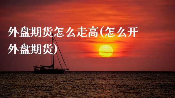 外盘期货怎么走高(怎么开外盘期货)_https://www.zztgc.com_原油期货_第1张