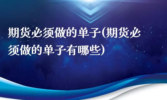 期货必须做的单子(期货必须做的单子有哪些)_https://www.zztgc.com_期货行情_第1张