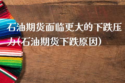 石油期货面临更大的下跌压力(石油期货下跌原因)_https://www.zztgc.com_黄金期货_第1张