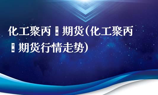 化工聚丙烯期货(化工聚丙烯期货行情走势)_https://www.zztgc.com_期货直播_第1张