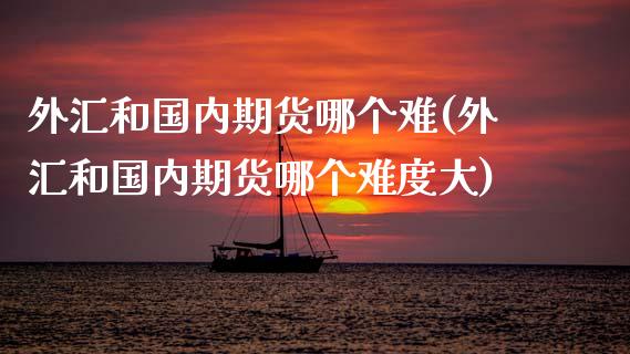 外汇和国内期货哪个难(外汇和国内期货哪个难度大)_https://www.zztgc.com_期货入门_第1张