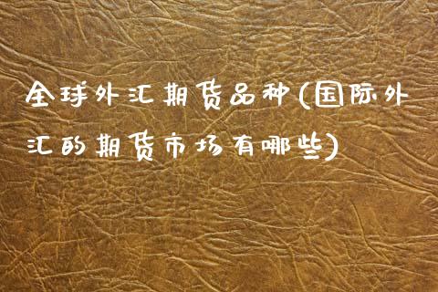 全球外汇期货品种(国际外汇的期货市场有哪些)_https://www.zztgc.com_期货开户_第1张