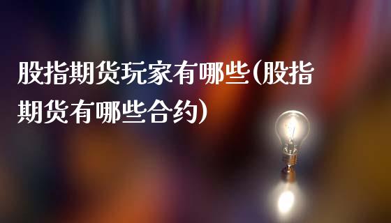 股指期货玩家有哪些(股指期货有哪些合约)_https://www.zztgc.com_期货入门_第1张