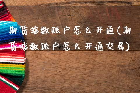 期货指数账户怎么开通(期货指数账户怎么开通交易)_https://www.zztgc.com_原油期货_第1张