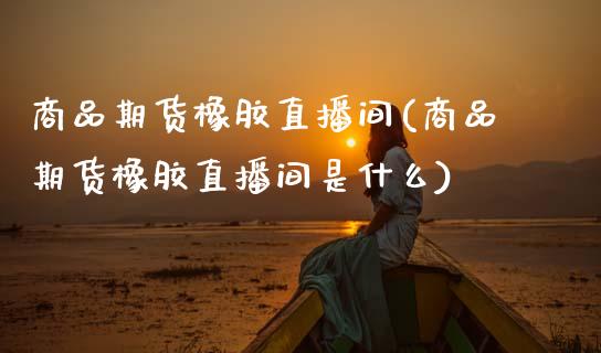 商品期货橡胶直播间(商品期货橡胶直播间是什么)_期货直播_第1张_珍投期货网 商品期货橡胶直播间(商品期货橡胶直播间是什么)_https://www.zztgc.com_期货直播_第1张